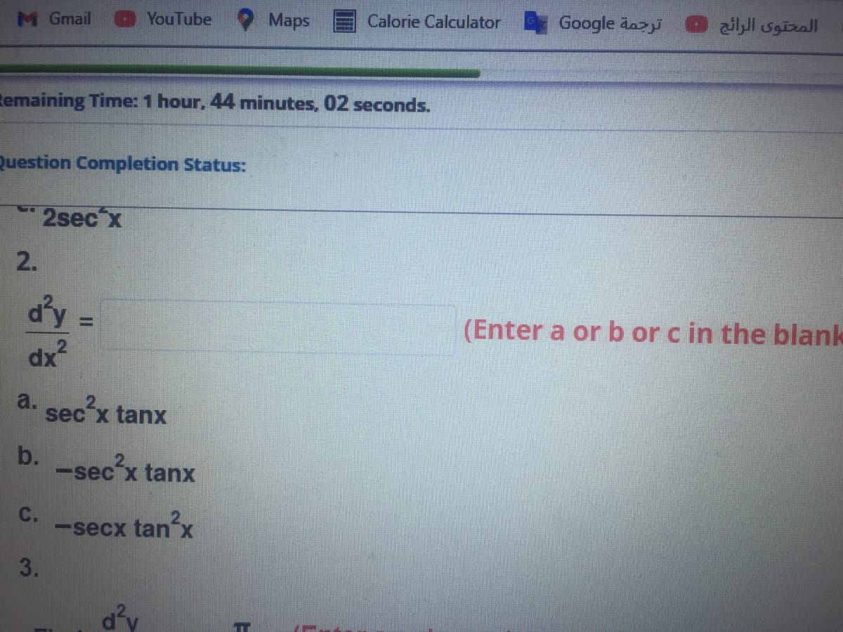 M Gmail
YouTube
Maps
Calorie Calculator Google äazi
المحتوى الرائج
temaining Time: 1 hour, 44 minutes, 02 seconds.
Question Completion Status:
2secx
2.
(Enter a or b or c in the blank
dx²
a. sec x tanx
b.
-sec'x
tanx
C.
-secx tanx
3.
d'y
TT
