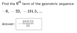 Find the 6th term of the geometric sequence
-6, 33, 181.5, ...
Answer:
483153
16