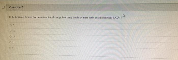 D
Question 2
In the Lewis dot formula that minimizes formal charge, how many bonds are there in the tetrathionate ion,
07
015
0 13
0 11
09
50,24