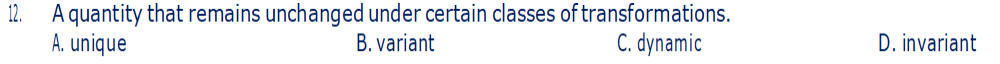 12.
A quantity that remains unchanged under certain classes of transformations.
A. unique
C. dynamic
B. variant
D. invariant