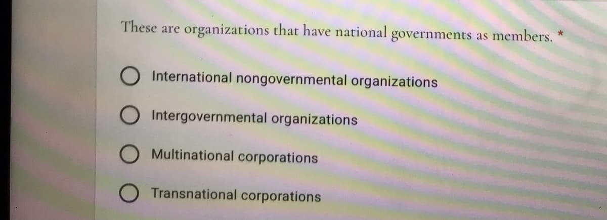 These are organizations that have national governments as members.
International nongovernmental organizations
O Intergovernmental organizations
Multinational corporations
O Transnational corporations
