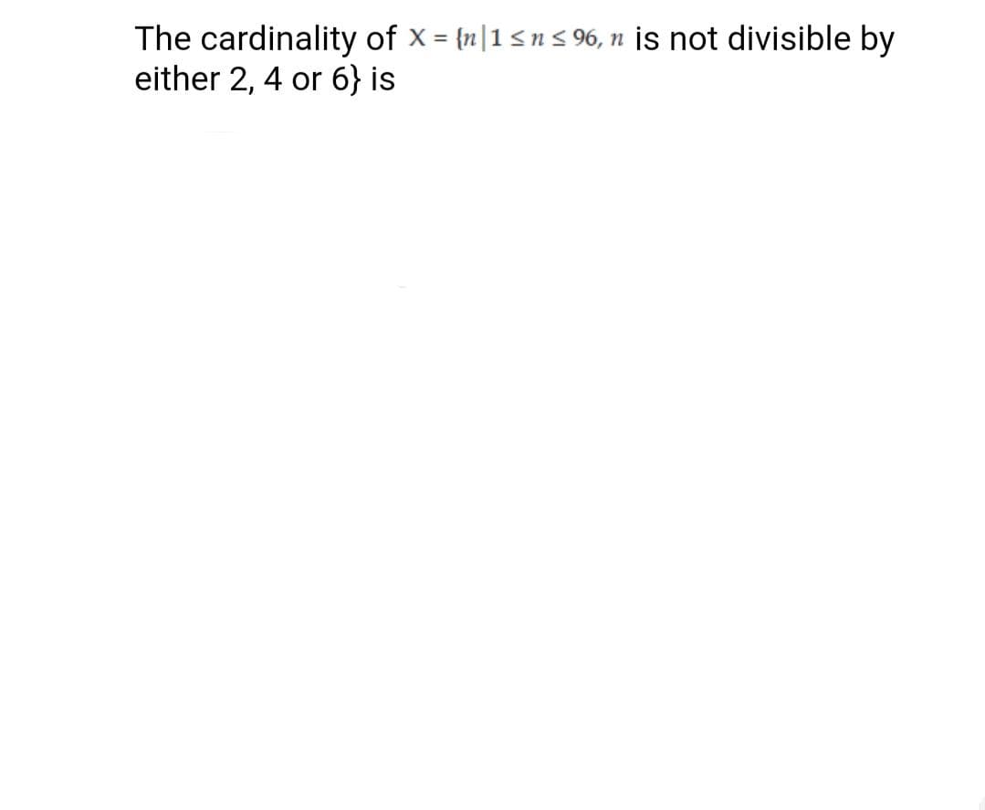 The cardinality of x = {n|1<n s 96, n is not divisible by
either 2, 4 or 6} is
