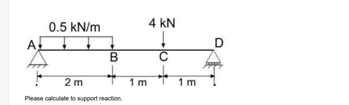 4 kN
0.5 kN/m
D
A,
C
2 m
1 m
1 m
Please calculate to support reaction.
