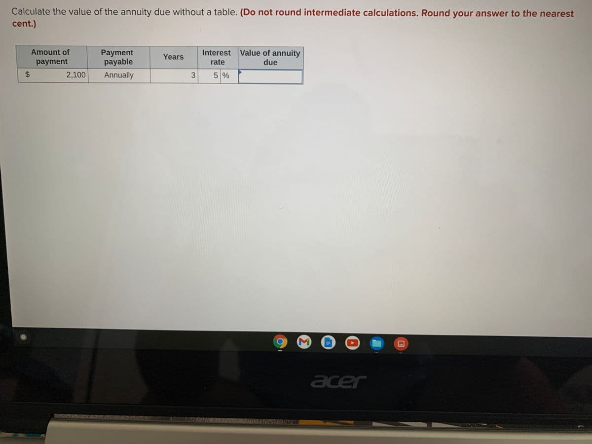 Calculate the value of the annuity due without a table. (Do not round intermediate calculations. Round your answer to the nearest
cent.)
Amount of
Payment
payable
Interest Value of annuity
Years
payment
rate
due
2,100
Annually
5 %
acer
Σ
3.
%24
