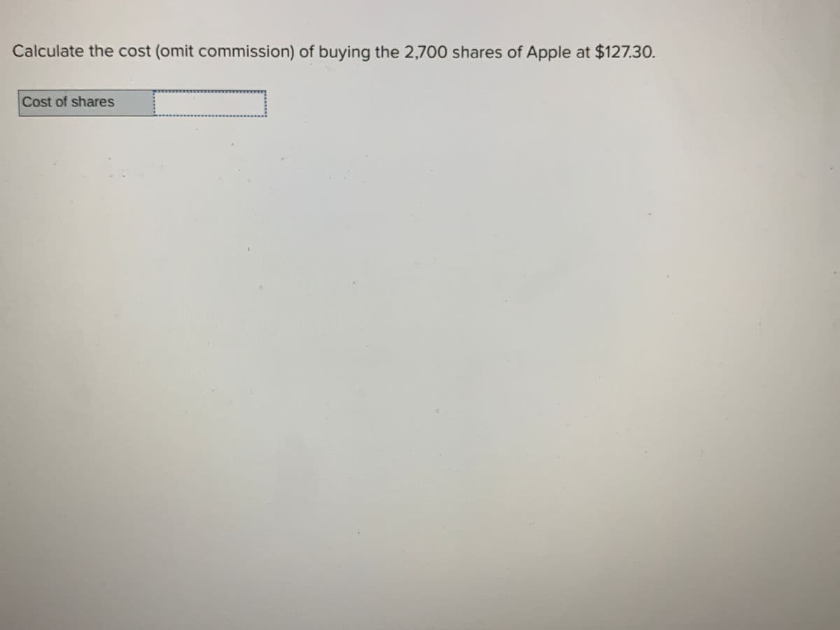 Calculate the cost (omit commission) of buying the 2,700 shares of Apple at $127.30.
Cost of shares
