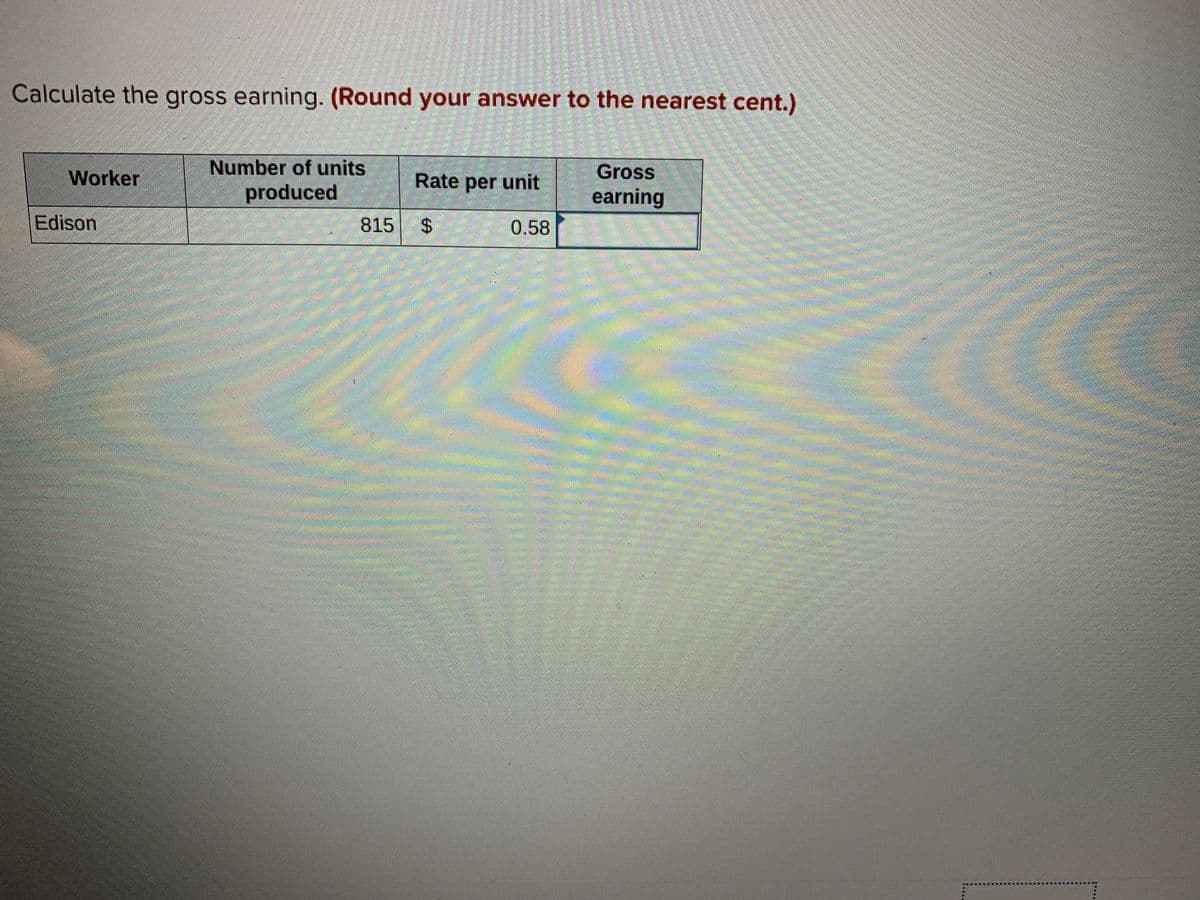 Calculate the gross earning. (Round your answer to the nearest cent.)
Number of units
produced
Worker
Rate per unit
Gross
earning
Edison
815 $
0.58
