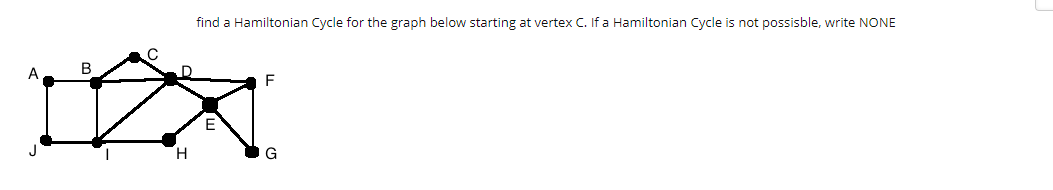 find a Hamiltonian Cycle for the graph below starting at vertex C. If a Hamiltonian Cycle is not possisble, write NONE
B
F
G
