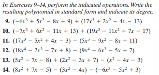 In Exercises 9-14, perform the indicated operations. Write the
resulting polynomial in standard form and indicate its degree.
– 13)
9. (-6r3 + 5x? - &r + 9) + (17x³ + 2x? – 4x -
11x + 13) + (19x – 11x? + 7x – 17)
10. (-7x + 6x2
11. (17x³ – 5x² + 4x – 3) – (5x – 9x²
12. (18x – 2r³ – 7x + 8) – (9x – 6x
&x + 11)
5x + 7)
13. (5x? — 7х — 8) + (2x? - Зх + 7) - (x? — 4х —- 3)
14. (&x? + 7x – 5) – (3x² – 4x) – (-6x³ –
5x2 + 3)
