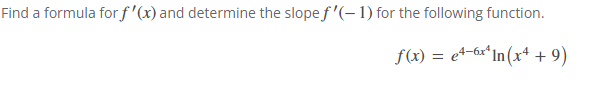 Find a formula for f'(x) and determine the slope f'(-1) for the following function.
f(x) = e4-6x In(x4 +9)