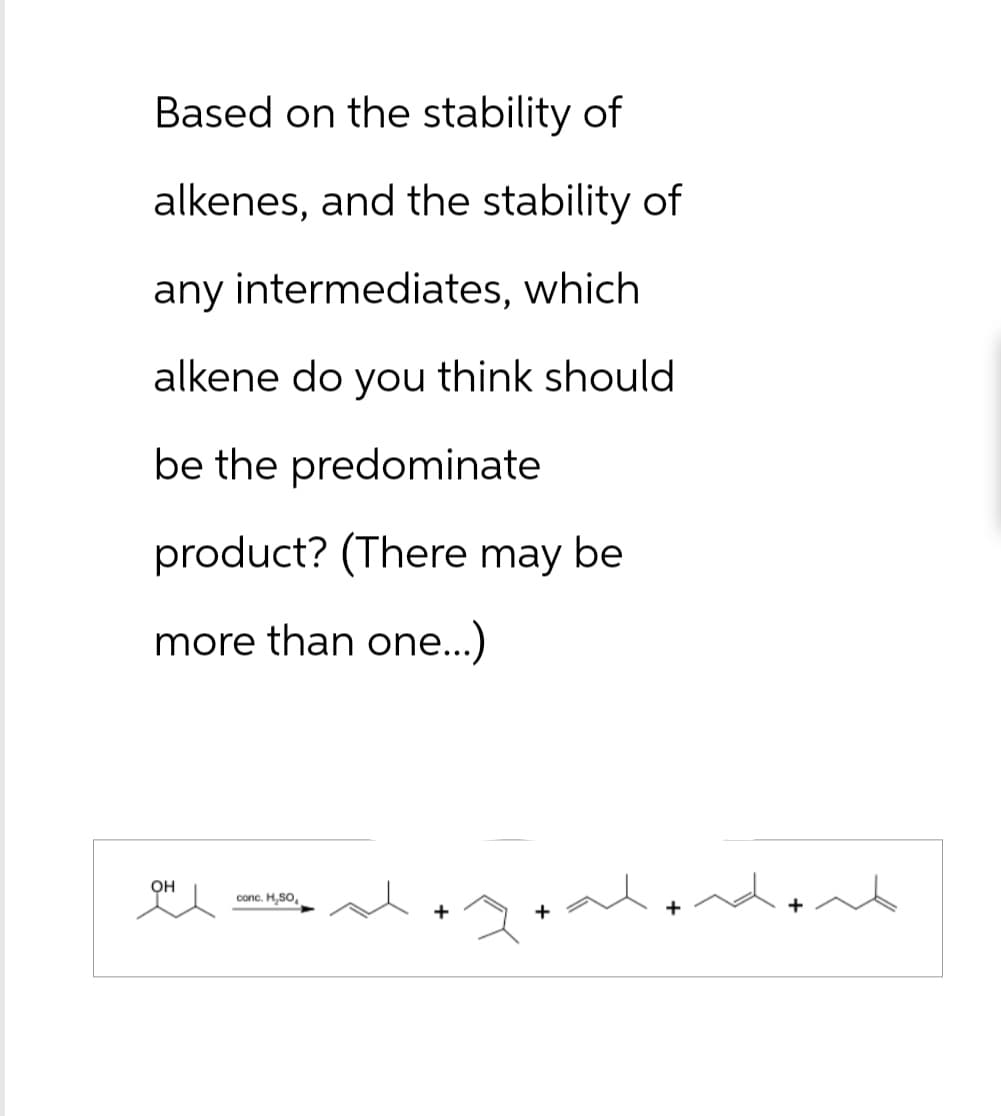 Based on the stability of
alkenes, and the stability of
any intermediates, which
alkene do you think should
be the predominate
product? (There may be
more than one...)
OH
conc. H₂SO