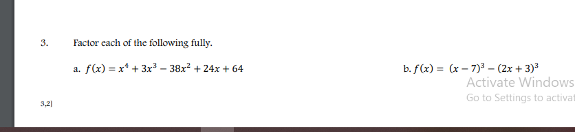 3.
Factor each of the following fully.
a. f(x) = x* + 3x³ – 38x² + 24x + 64
b. f (x) = (x – 7)³ - (2x + 3)³
Activate Windows
Go to Settings to activat
3,2)
