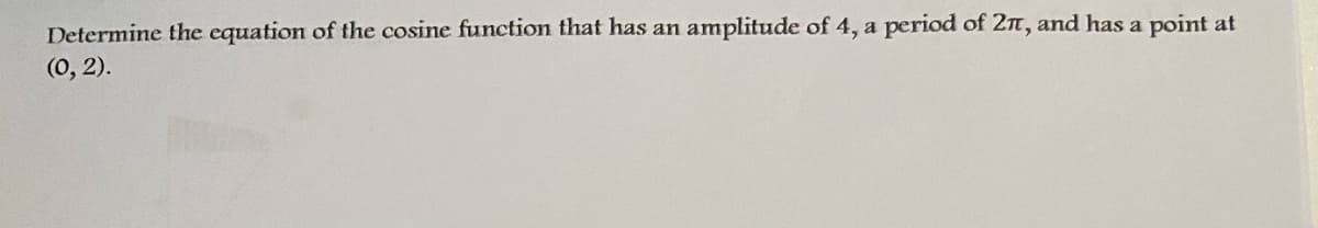 Determine the equation of the cosine function that has an amplitude of 4, a period of 2n, and has a point at
(0, 2).
