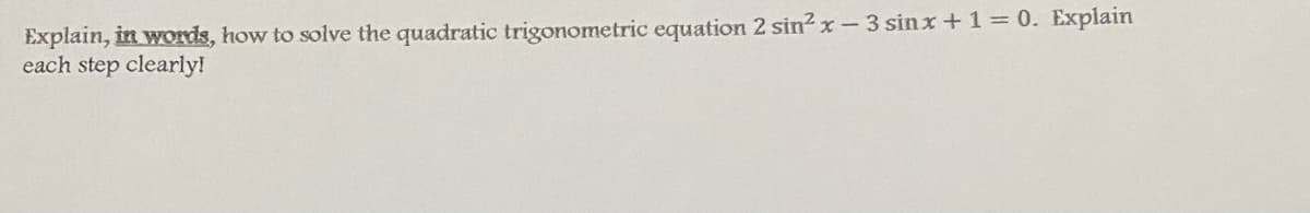 Explain, in words, how to solve the quadratic trigonometric equation 2 sin2 x-3 sinx + 1 = 0. Explain
each step clearly!
