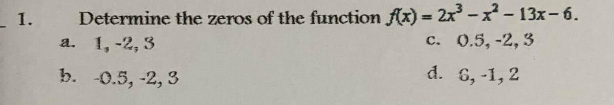 Determine the zeros of the function fAx) = 2x-x-13x-6.
1, -2, 3
- 1.
%3D
a.
C.
0.5,-2, 3
b. -0.5, -2, 3
d. 6, -1, 2
