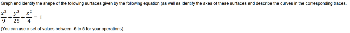 Graph and identify the shape of the following surfaces given by the following equation (as well as identify the axes of these surfaces and describe the curves in the corresponding traces.
.2
z2
1
+
+
9.
25
4
(You can use a set of values between -5 to 5 for your operations).
