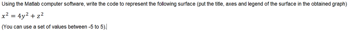 Using the Matlab computer software, write the code to represent the following surface (put the title, axes and legend of the surface in the obtained graph)
x2 = 4y2 + z2
(You can use a set of values between -5 to 5).
