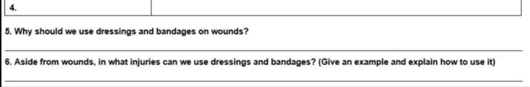 4.
5. Why should we use dressings and bandages on wounds?
6. Aside from wounds, in what injuries can we use dressings and bandages? (Give an example and explain how to use it)
