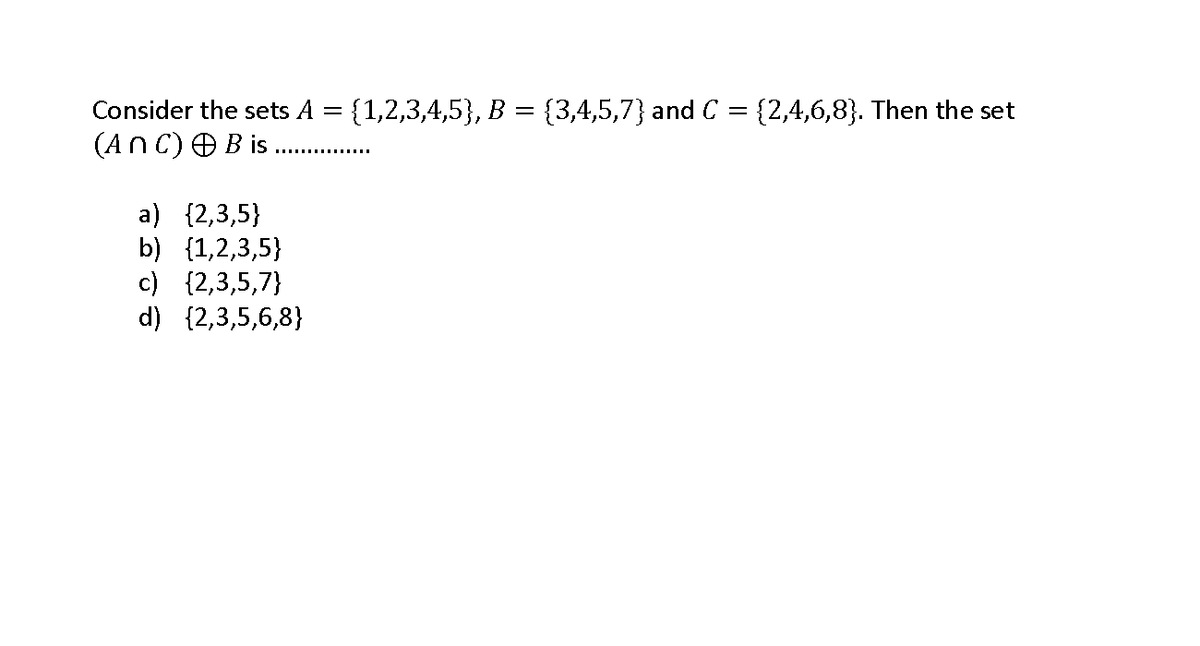 Consider the sets A = {1,2,3,4,5}, B = {3,4,5,7} and C = {2,4,6,8}. Then the set
(AnC)OB is
a) {2,3,5}
b) {1,2,3,5}
c) {2,3,5,7}
d) {2,3,5,6,8}
