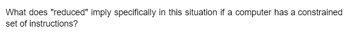 What does "reduced" imply specifically in this situation if a computer has a constrained
set of instructions?