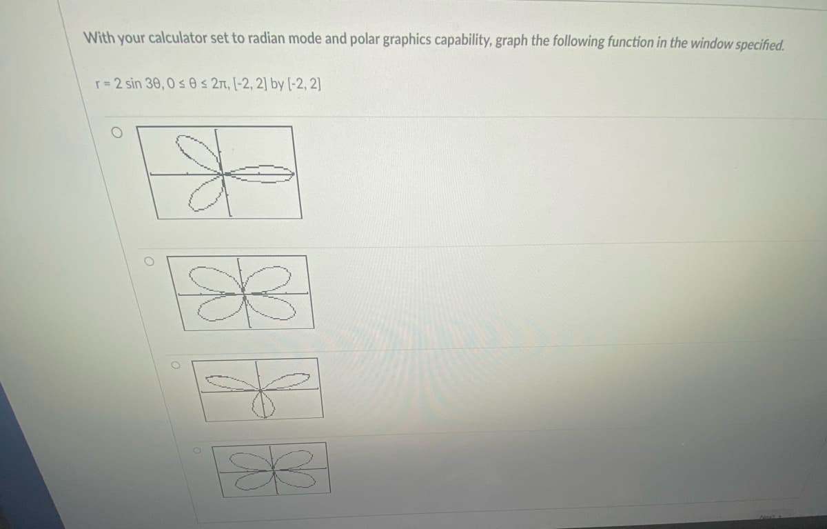 With your calculator set to radian mode and polar graphics capability, graph the following function in the window specified.
r 2 sin 30, 0 s 0 s 27, [-2, 2] by [-2, 2]
