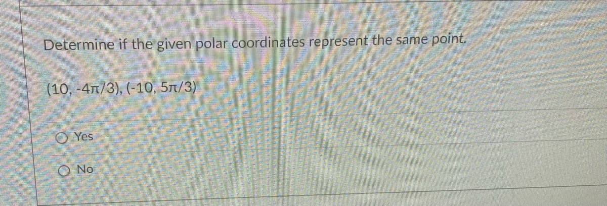 Determine if the given polar coordinates represent the same point.
(10, -47/3), (-10, 5t/3)
Yes
O No
