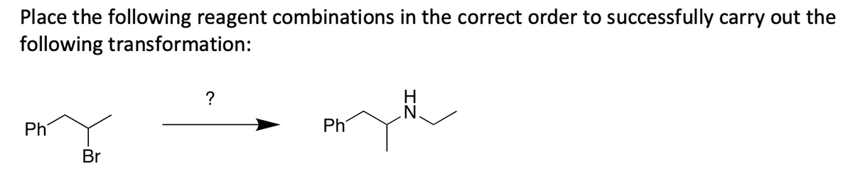 Place the following reagent combinations in the correct order to successfully carry out the
following
transformation:
?
Ph
Ph
Br
ZI