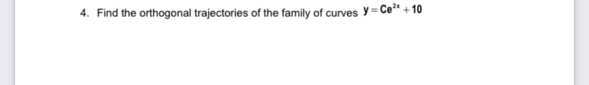 4. Find the orthogonal trajectories of the family of curves y=Ce²r + 10
