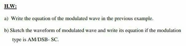 H.W:
a) Write the equation of the modulated wave in the previous example.
b) Sketch the waveform of modulated wave and write its equation if the modulation
type is AM/DSB- SC.
