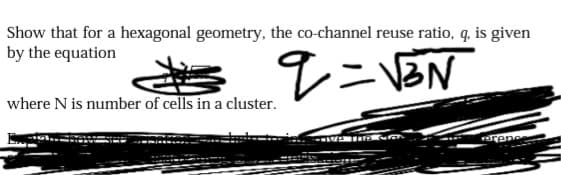 Show that for a hexagonal geometry, the co-channel reuse ratio, q, is given
by the equation
レニBN
where N is number of cells in a cluster.
renc
