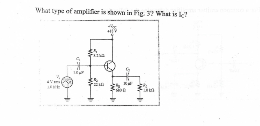 What type of amplifier is shown in Fig. 3? What is Ic?
+Vcc
+18 V
-8.2 kΩ
1.0 µF
4 V rms
R2
22 kN
10µF
RL
1.0 kN
1.0 kHz
-680 Ω
