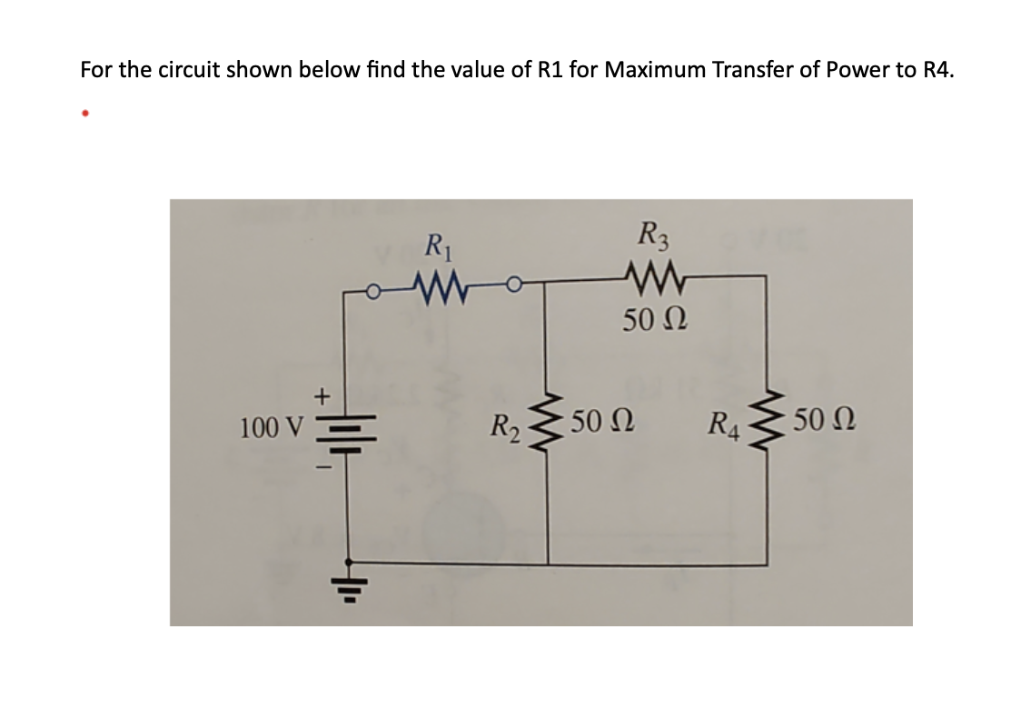 For the circuit shown below find the value of R1 for Maximum Transfer of Power to R4.
100 V
+
314
R₁
www
R₂
www
R3
www
50 Ω
• 50 Ω
www
R₁-
50 Ω