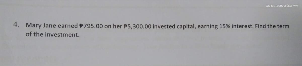 SSEL '2202 '20 unr
4. Mary Jane earned #795.00 on her $5,300.00 invested capital, earning 15% interest. Find the term
of the investment.