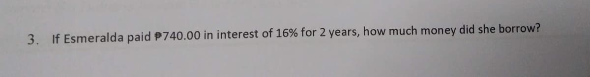 3. If Esmeralda paid $740.00 in interest of 16% for 2 years, how much money did she borrow?