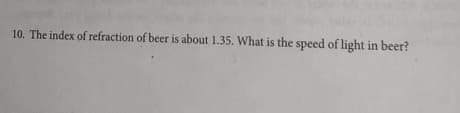 10. The index of refraction of beer is about 1.35. What is the speed of light in beer?