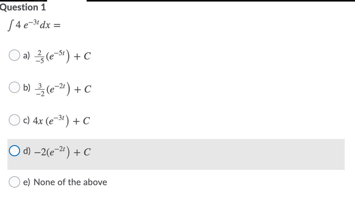 Question 1
S 4 e-3*dx =
Oa) 름(e-5") + C
b) 3
(e-2ª) + C
O ) 4x (e-3') + C
O d) –2(e-2") + C
e) None of the above
