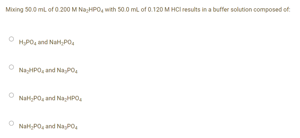 Mixing 50.0 mL of 0.200 M Na2HPO4 with 50.0 mL of 0.120 M HCI results in a buffer solution composed of:
НаРОд аnd NaH2РОД
NapHPO4 and NaзРОд
NaH2PO4 and Na2HPO4
NaH2PO4 and Na3PO4
