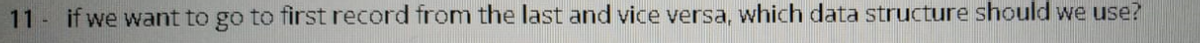 11 - if we want to go to first record from the last and vice versa, which data structure should we use?
