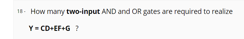 18 - How many two-input AND and OR gates are required to realize
Y = CD+EF+G ?
