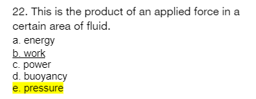 22. This is the product of an applied force in a
certain area of fluid.
a. energy
b. work
c. power
d. buoyancy
e. pressure