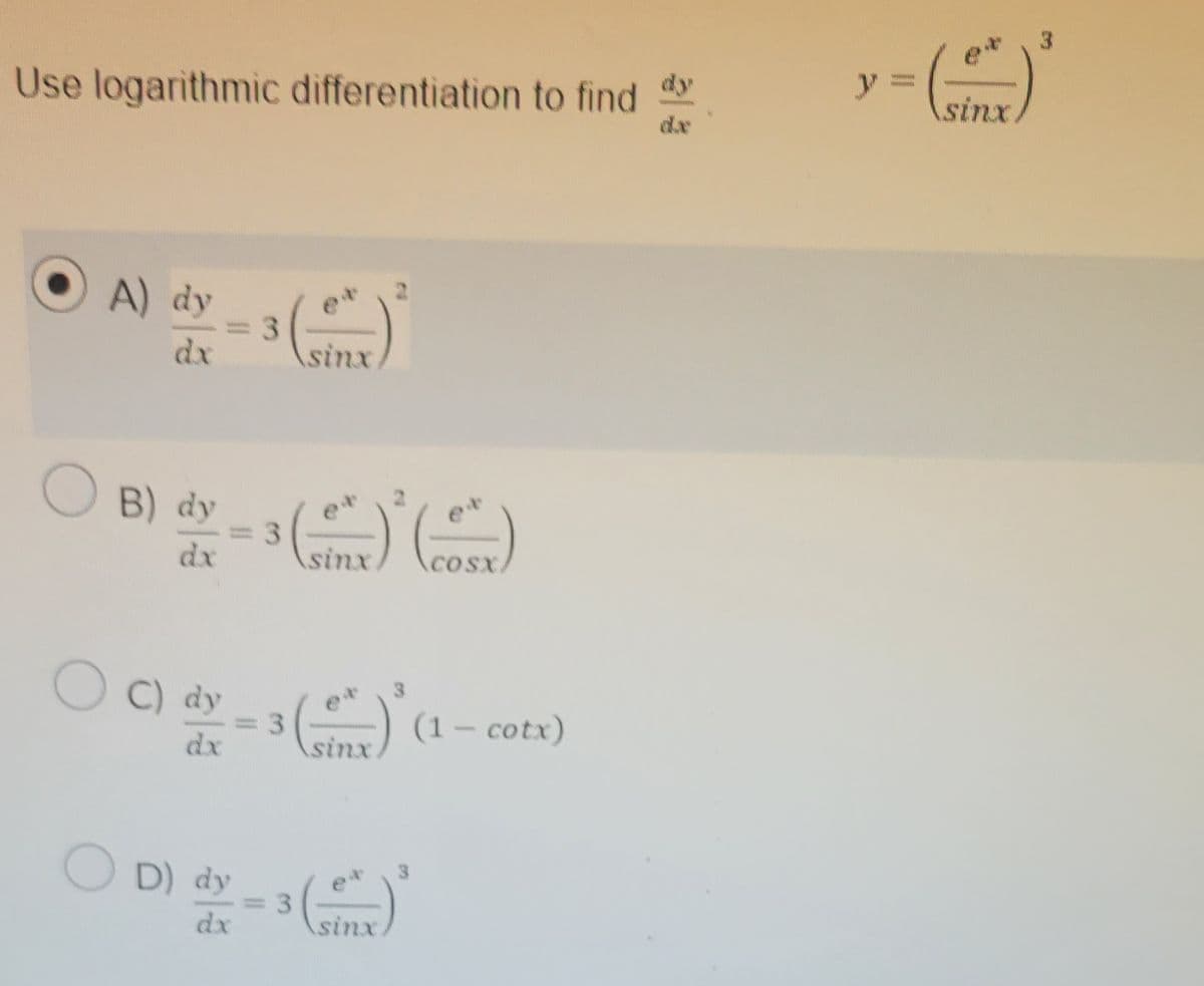 Use logarithmic differentiation to find d
A) dy
dx
OB) dy
OC) dy
3
B) dy - 3(²)(²)
dx
sinx
OD) dy
sinx
3
C) dx = 3 (²)*(1-cot:
–
sinx
= 3
2
sinx
y
ww
sinx
3