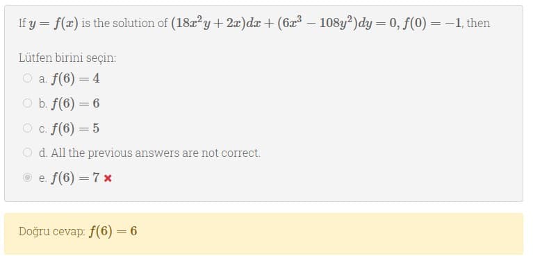 If y = f(x) is the solution of (182?y + 2x)dx + (6x – 108y?)dy = 0, f(0) = -1, then
Lütfen birini seçin:
O a. f(6) = 4
O b. f(6) = 6
O c. f(6) = 5
O d. All the previous answers are not correct.
e. f(6) = 7 x
Doğru cevap: f(6) = 6
