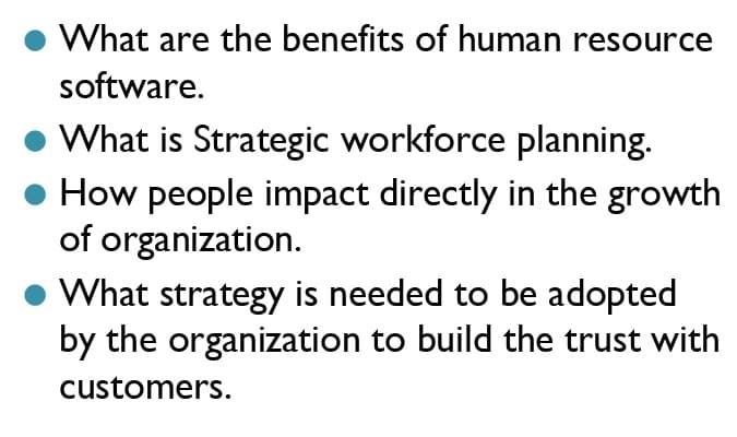 What are the benefits of human resource
software.
What is Strategic workforce planning.
How people impact directly in the growth
of organization.
What strategy is needed to be adopted
by the organization to build the trust with
customers.
