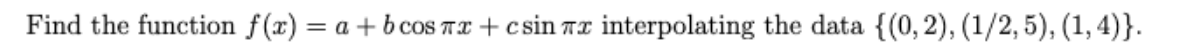 Find the function f(x) = a + b coS TI + csin TI interpolating the data {(0, 2), (1/2, 5), (1, 4)}.
