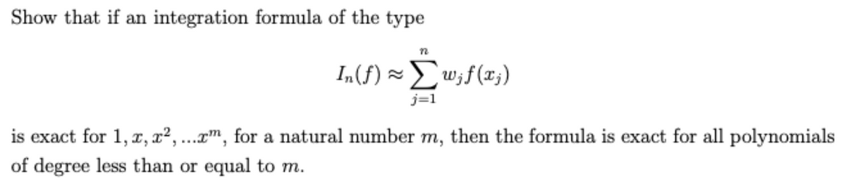 Show that if an integration formula of the type
I„(f)=Lw;f(x;)
j=1
is exact for 1, x, x², ...x", for a natural number m, then the formula is exact for all polynomials
of degree less than or equal to m.
