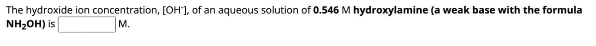 The hydroxide ion concentration, [OH-], of an aqueous solution of 0.546 M hydroxylamine (a weak base with the formula
NH₂OH) is
M.