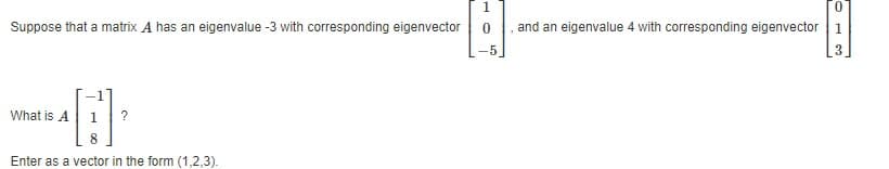 Suppose that a matrix A has an eigenvalue -3 with corresponding eigenvector 0
H
Enter as a vector in the form (1,2,3).
What is A
?
0
and an eigenvalue 4 with corresponding eigenvector 1