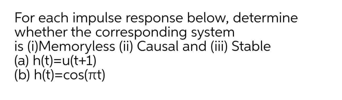 For each impulse response below, determine
whether the corresponding system
is (i)Memoryless (ii) Causal and (iii) Stable
(a) h(t)=u(t+1)
(b) h(t)=cos(t)
