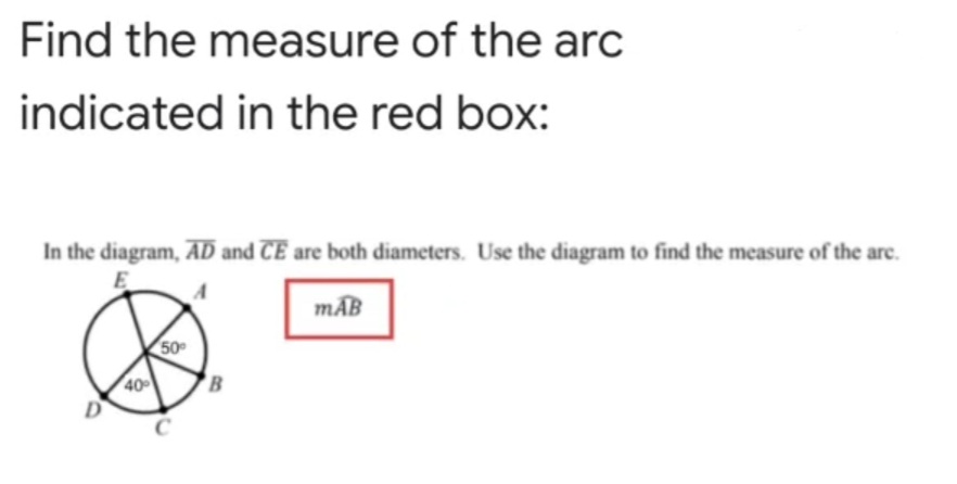 Find the measure of the arc
indicated in the red box:
In the diagram, AD and CE are both diameters. Use the diagram to find the measure of the are.
E
mAB
50
40
'B
D
