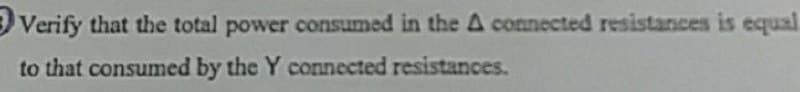 Verify that the total power consumed in the A connected resistances is equal
to that consumed by the Y connected resistances.
