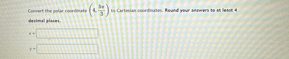 Convert the polar coordinate
decimal places.
X =
y =
4,₁
5π
3
to Cartesian coordinates. Round your answers to at least 4